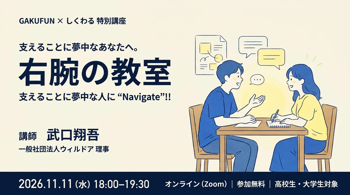 GAKUFUN × しくわる 特別講座『支えることに夢中なあなたへ。右腕の教室』支えることに夢中な人に“Navigate”!! 講師は一般社団法人ウィルドア理事の武口翔吾。2026.11.11(水) 18:00-19:30、オンライン(Zoom)、参加無料、高校生・大学生対象