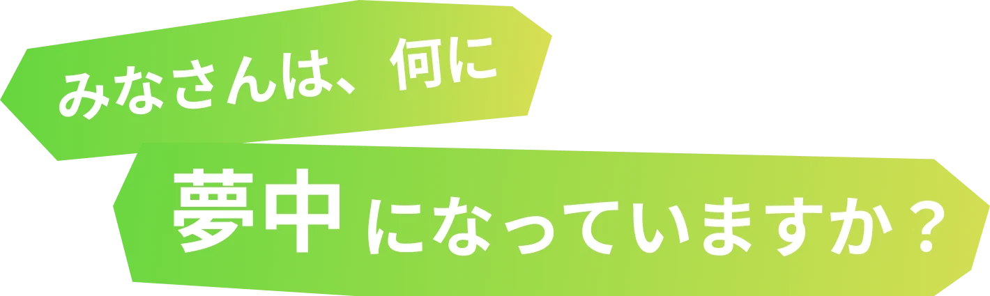 みなさんは、何に夢中になっていますか？