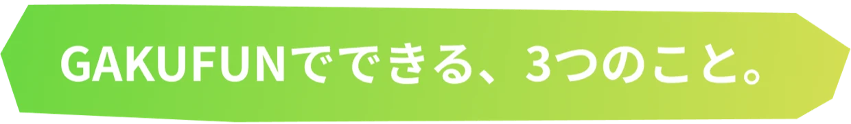 GAKUFUNでできる、3つのこと。