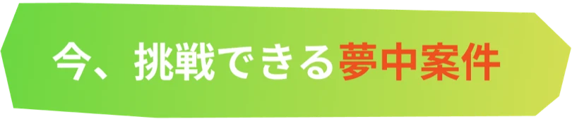 今、挑戦できる夢中案件